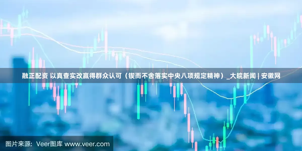 融正配资 以真查实改赢得群众认可（锲而不舍落实中央八项规定精神）_大皖新闻 | 安徽网