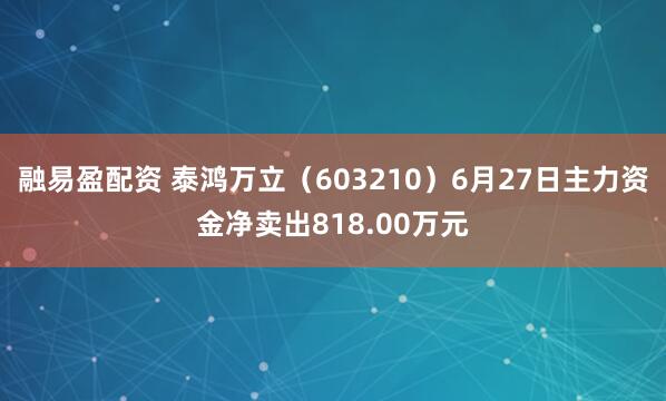 融易盈配资 泰鸿万立（603210）6月27日主力资金净卖出818.00万元
