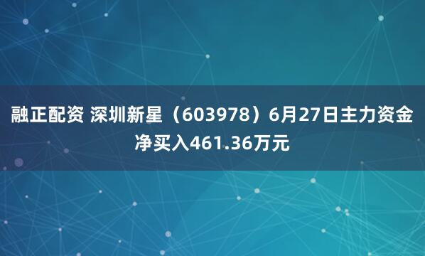 融正配资 深圳新星（603978）6月27日主力资金净买入461.36万元