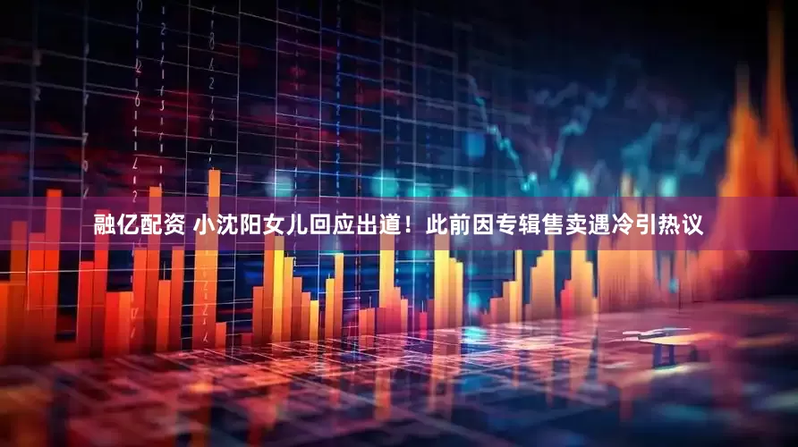 融亿配资 小沈阳女儿回应出道！此前因专辑售卖遇冷引热议
