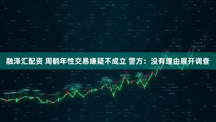 融泽汇配资 周鹤年性交易嫌疑不成立 警方：没有理由展开调查