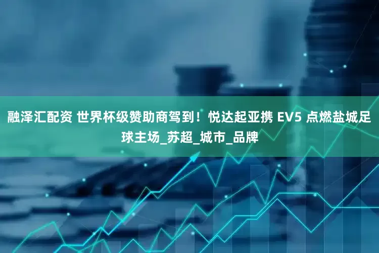 融泽汇配资 世界杯级赞助商驾到！悦达起亚携 EV5 点燃盐城足球主场_苏超_城市_品牌