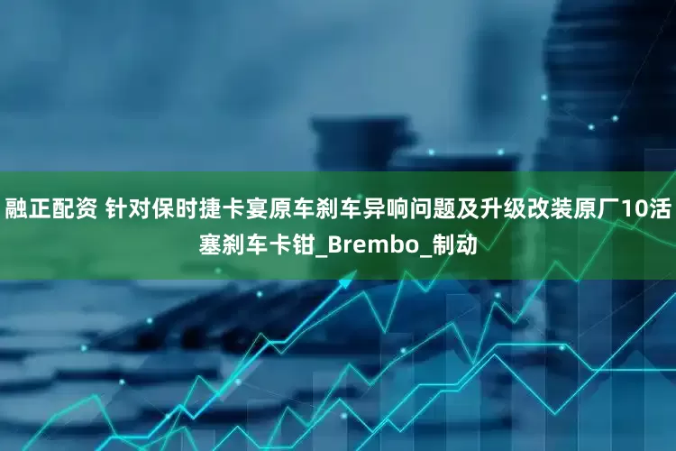 融正配资 针对保时捷卡宴原车刹车异响问题及升级改装原厂10活塞刹车卡钳_Brembo_制动