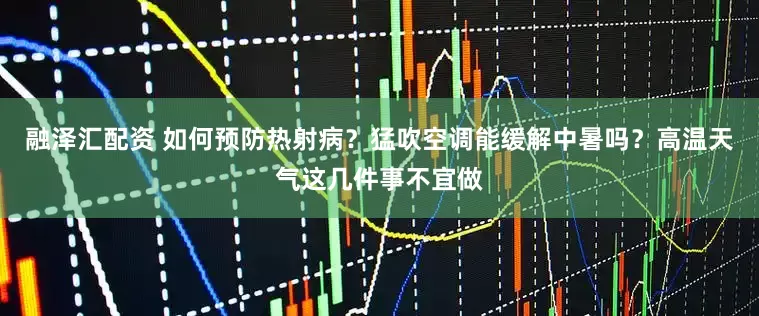 融泽汇配资 如何预防热射病？猛吹空调能缓解中暑吗？高温天气这几件事不宜做
