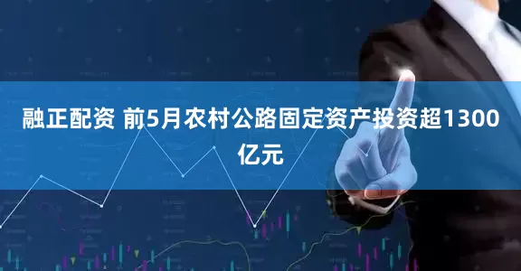融正配资 前5月农村公路固定资产投资超1300亿元