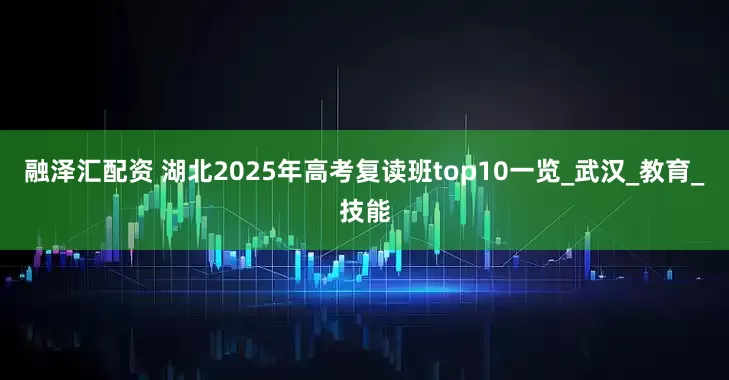 融泽汇配资 湖北2025年高考复读班top10一览_武汉_教育_技能