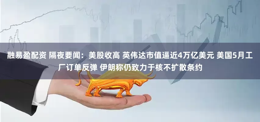 融易盈配资 隔夜要闻：美股收高 英伟达市值逼近4万亿美元 美国5月工厂订单反弹 伊朗称仍致力于核不扩散条约