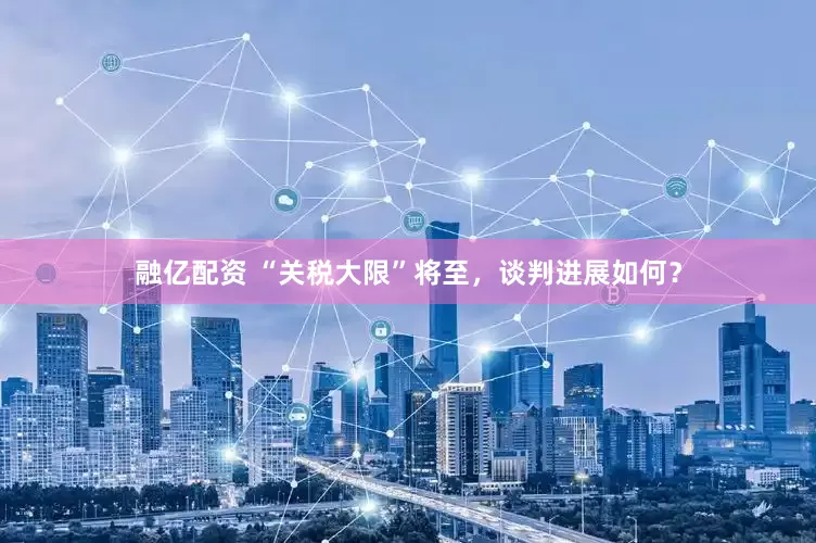 融亿配资 “关税大限”将至，谈判进展如何？
