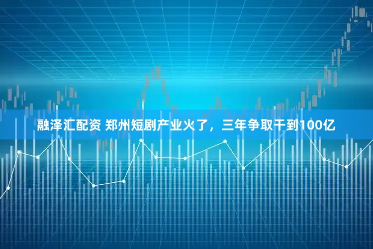融泽汇配资 郑州短剧产业火了，三年争取干到100亿