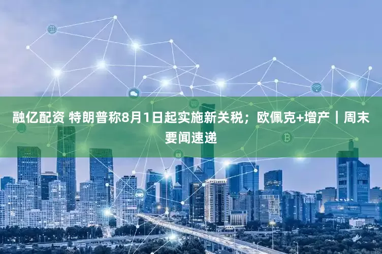 融亿配资 特朗普称8月1日起实施新关税；欧佩克+增产｜周末要闻速递