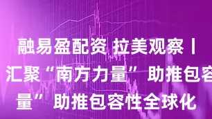 融易盈配资 拉美观察丨“大金砖”汇聚“南方力量” 助推包容性全球化