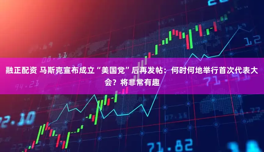 融正配资 马斯克宣布成立“美国党”后再发帖：何时何地举行首次代表大会？将非常有趣