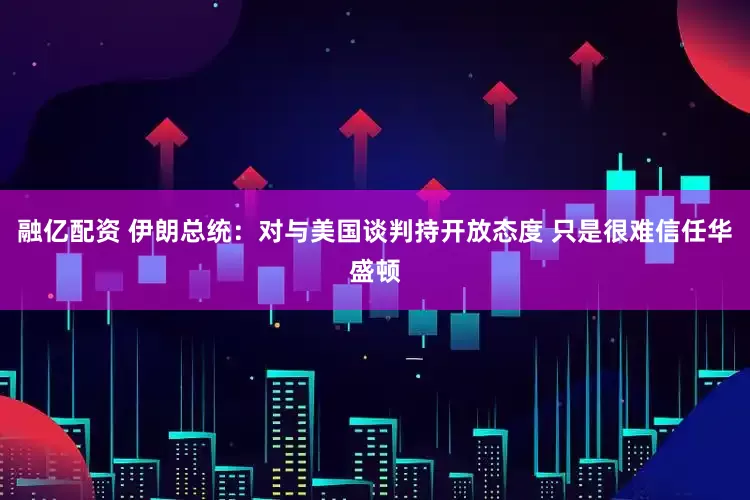 融亿配资 伊朗总统：对与美国谈判持开放态度 只是很难信任华盛顿