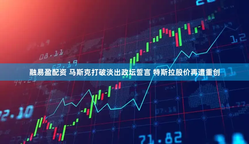 融易盈配资 马斯克打破淡出政坛誓言 特斯拉股价再遭重创