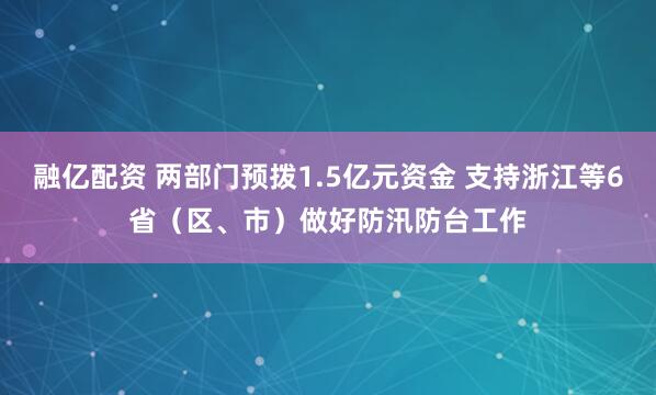 融亿配资 两部门预拨1.5亿元资金 支持浙江等6省（区、市）做好防汛防台工作
