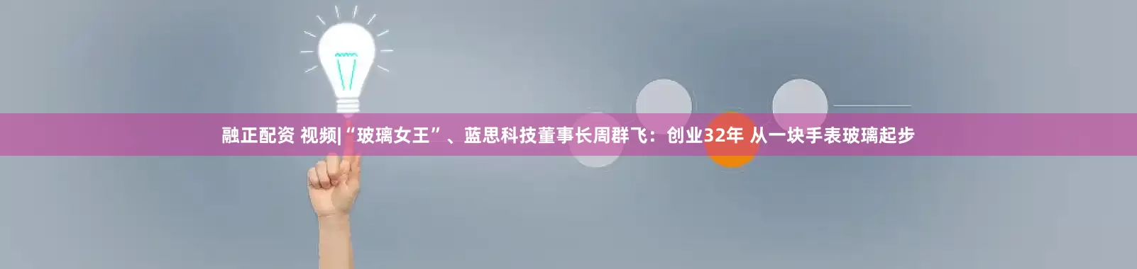融正配资 视频|“玻璃女王”、蓝思科技董事长周群飞：创业32年 从一块手表玻璃起步