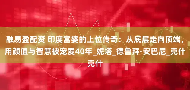 融易盈配资 印度富婆的上位传奇：从底层走向顶端，用颜值与智慧被宠爱40年_妮塔_德鲁拜·安巴尼_克什