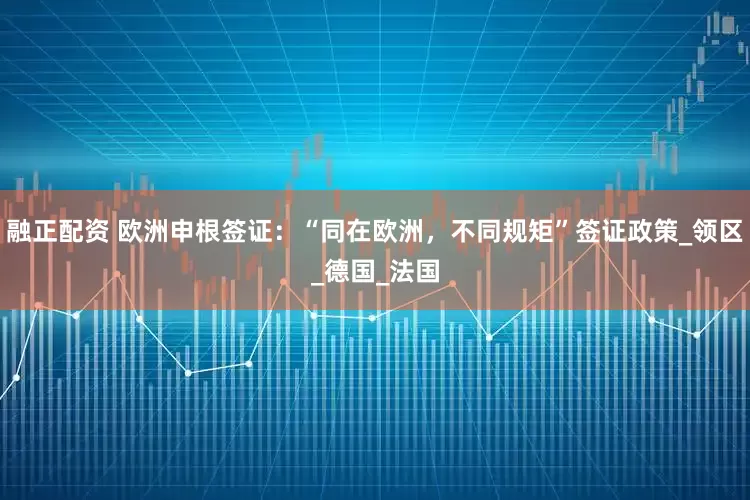 融正配资 欧洲申根签证：“同在欧洲，不同规矩”签证政策_领区_德国_法国