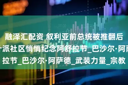 融泽汇配资 叙利亚前总统被推翻后，大马士革什叶派社区悄悄纪念阿舒拉节_巴沙尔·阿萨德_武装力量_宗教