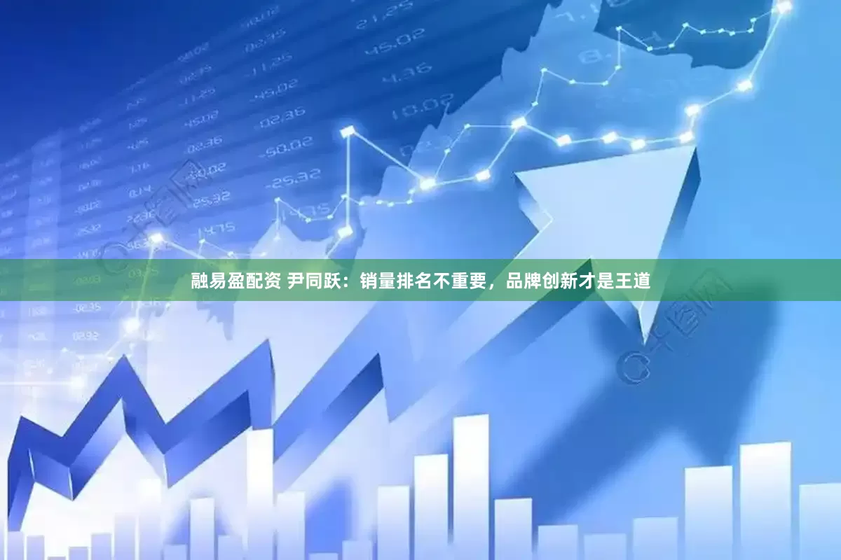 融易盈配资 尹同跃：销量排名不重要，品牌创新才是王道