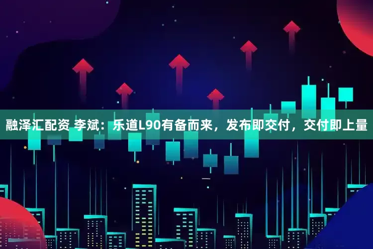 融泽汇配资 李斌：乐道L90有备而来，发布即交付，交付即上量