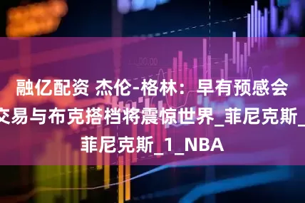 融亿配资 杰伦-格林：早有预感会被火箭交易与布克搭档将震惊世界_菲尼克斯_1_NBA