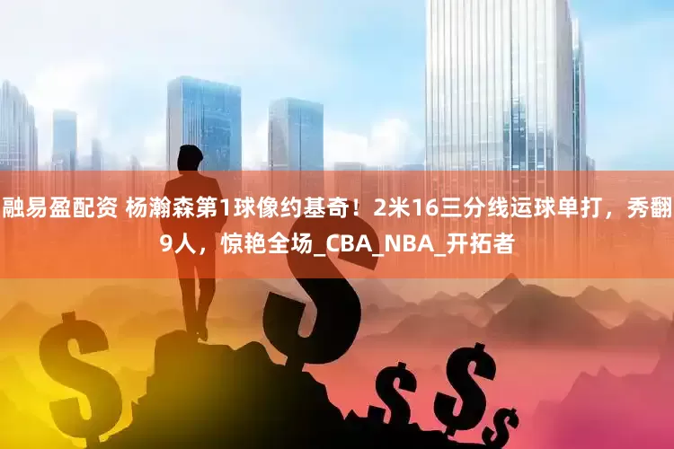 融易盈配资 杨瀚森第1球像约基奇！2米16三分线运球单打，秀翻9人，惊艳全场_CBA_NBA_开拓者