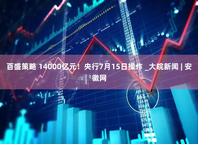 百盛策略 14000亿元！央行7月15日操作 _大皖新闻 | 安徽网