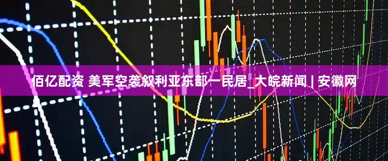 佰亿配资 美军空袭叙利亚东部一民居_大皖新闻 | 安徽网