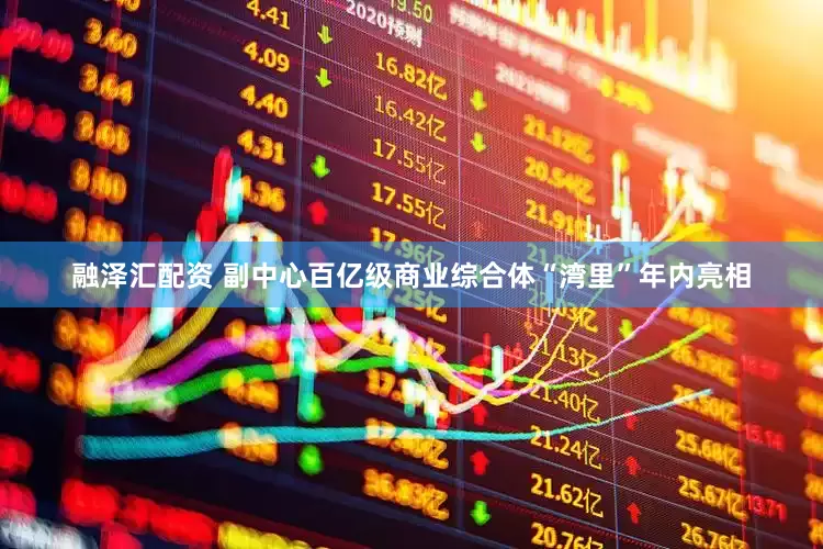 融泽汇配资 副中心百亿级商业综合体“湾里”年内亮相