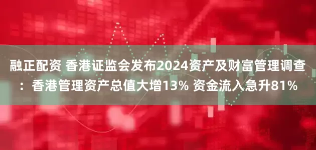 融正配资 香港证监会发布2024资产及财富管理调查：香港管理资产总值大增13% 资金流入急升81%
