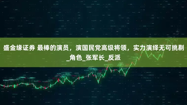 盛金缘证券 最棒的演员，演国民党高级将领，实力演绎无可挑剔_角色_张军长_反派