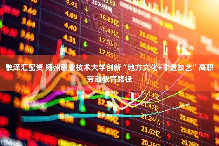融泽汇配资 扬州职业技术大学创新“地方文化+非遗技艺”高职劳动教育路径