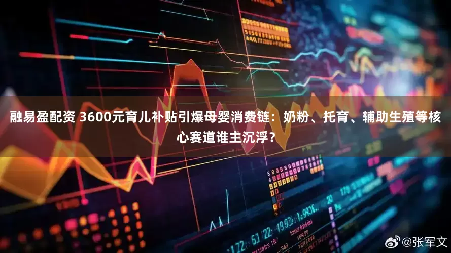 融易盈配资 3600元育儿补贴引爆母婴消费链：奶粉、托育、辅助生殖等核心赛道谁主沉浮？