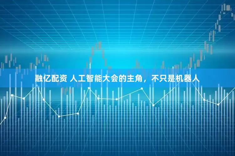 融亿配资 人工智能大会的主角，不只是机器人