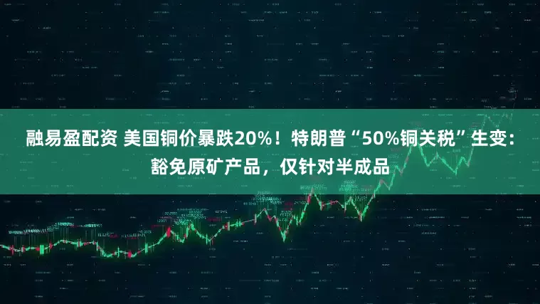 融易盈配资 美国铜价暴跌20%！特朗普“50%铜关税”生变：豁免原矿产品，仅针对半成品