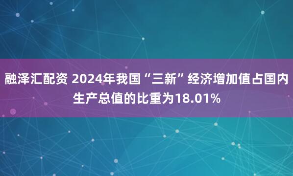 融泽汇配资 2024年我国“三新”经济增加值占国内生产总值的比重为18.01%