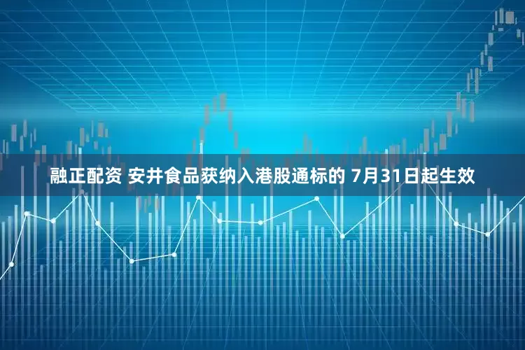 融正配资 安井食品获纳入港股通标的 7月31日起生效
