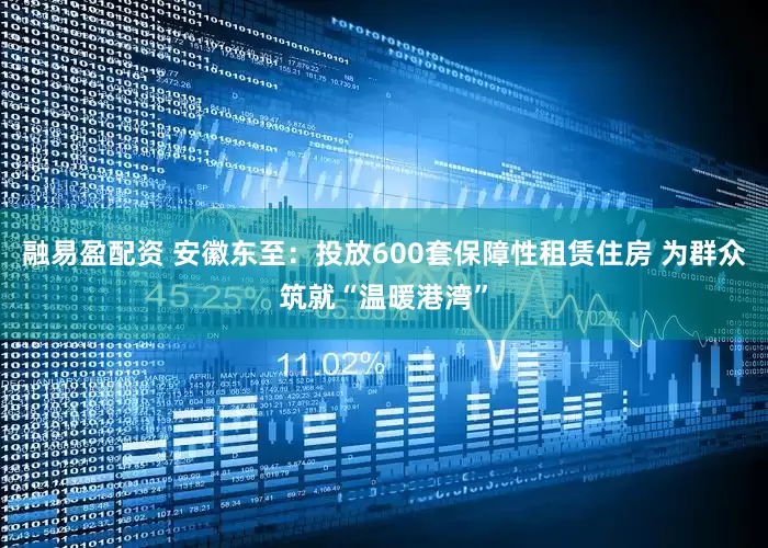 融易盈配资 安徽东至：投放600套保障性租赁住房 为群众筑就“温暖港湾”