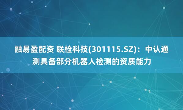 融易盈配资 联检科技(301115.SZ)：中认通测具备部分机器人检测的资质能力