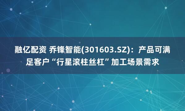 融亿配资 乔锋智能(301603.SZ)：产品可满足客户“行星滚柱丝杠”加工场景需求