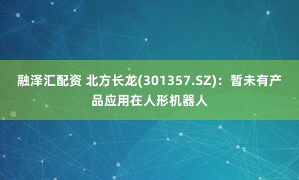 融泽汇配资 北方长龙(301357.SZ)：暂未有产品应用在人形机器人