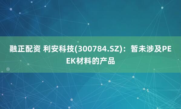 融正配资 利安科技(300784.SZ)：暂未涉及PEEK材料的产品