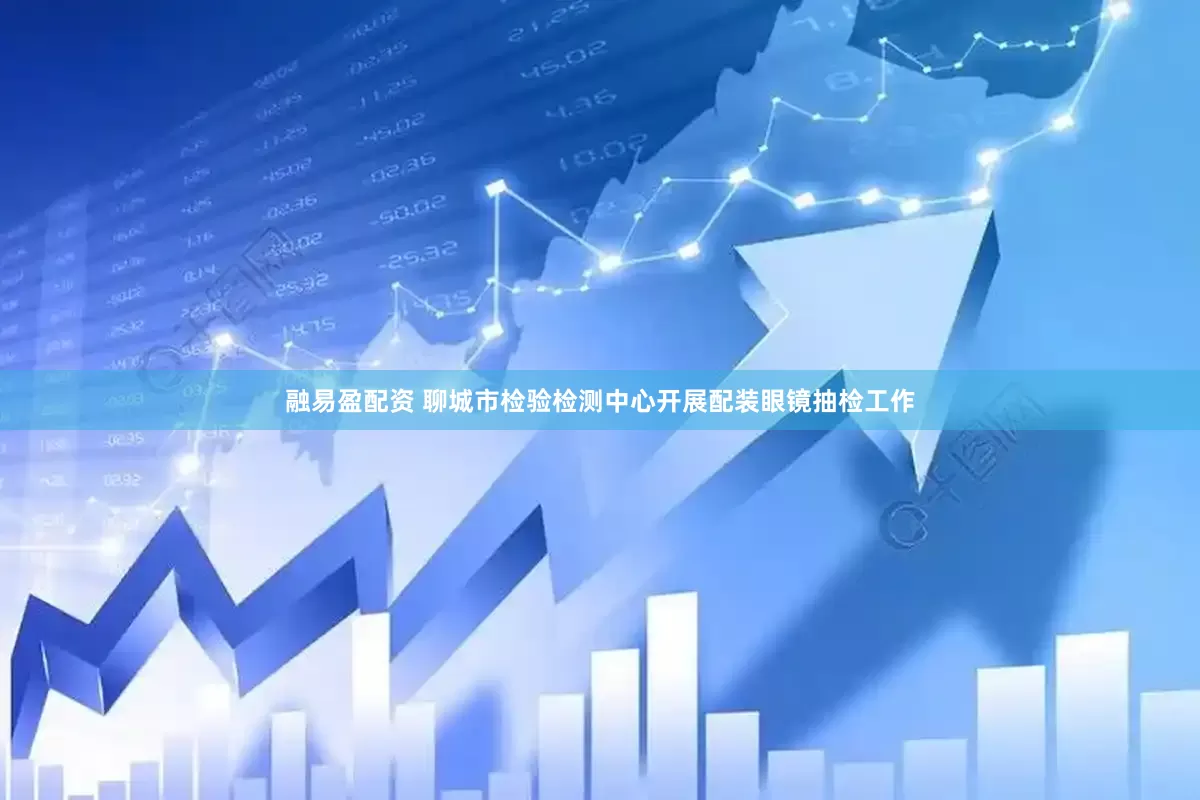 融易盈配资 聊城市检验检测中心开展配装眼镜抽检工作