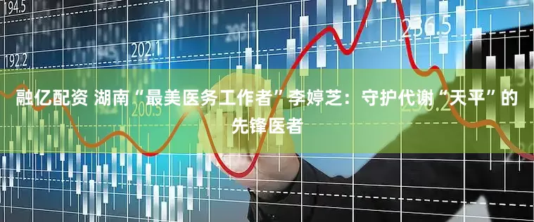 融亿配资 湖南“最美医务工作者”李婷芝：守护代谢“天平”的先锋医者