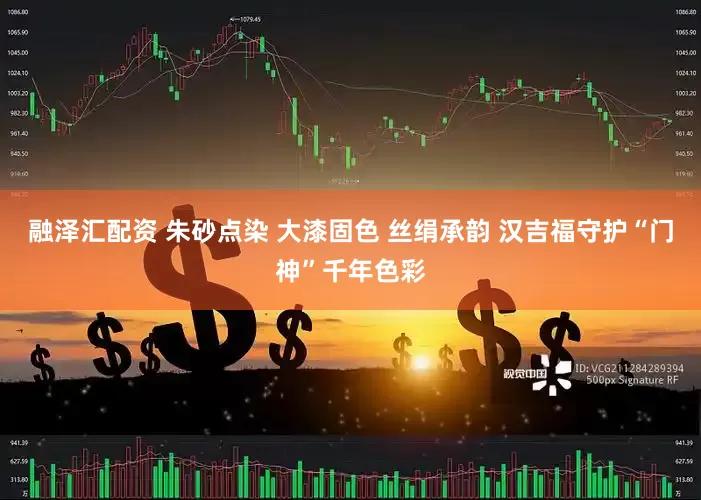 融泽汇配资 朱砂点染 大漆固色 丝绢承韵 汉吉福守护“门神”千年色彩