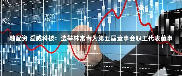 融配资 爱威科技：选举林常青为第五届董事会职工代表董事