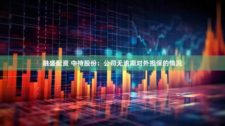 融盛配资 中持股份：公司无逾期对外担保的情况
