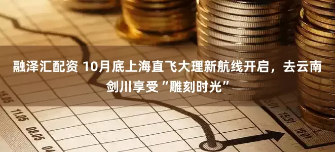 融泽汇配资 10月底上海直飞大理新航线开启，去云南剑川享受“雕刻时光”