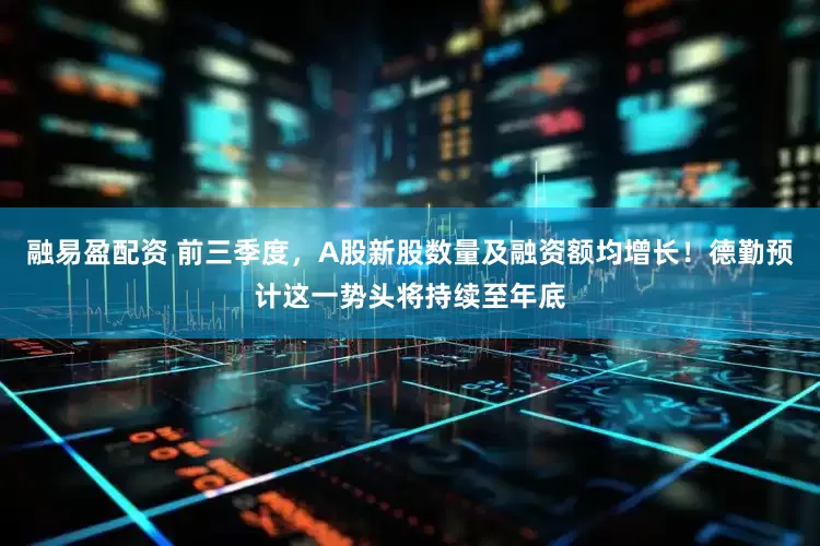 融易盈配资 前三季度，A股新股数量及融资额均增长！德勤预计这一势头将持续至年底
